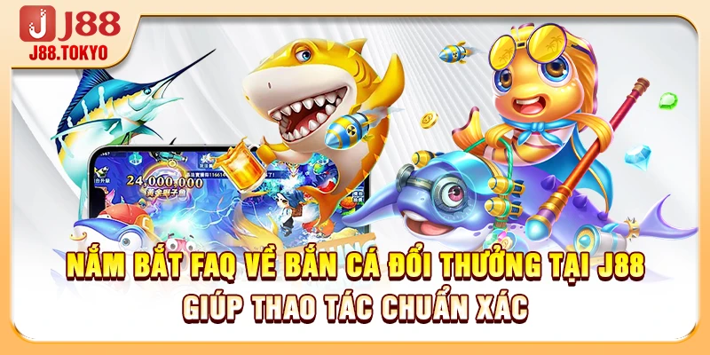 Nắm bắt FAQ về bắn cá đổi thưởng tại J88 giúp thao tác chuẩn xác